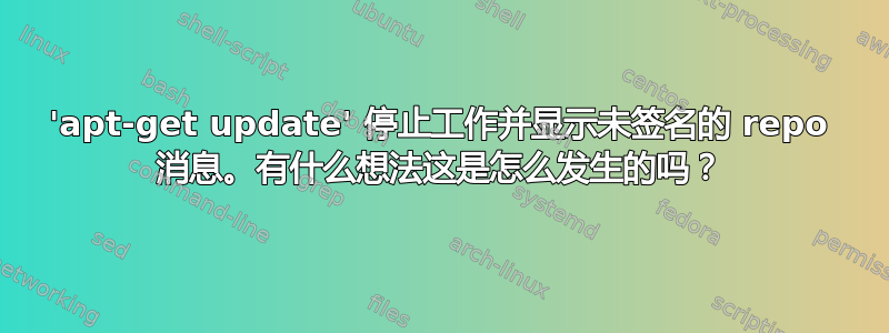 'apt-get update' 停止工作并显示未签名的 repo 消息。有什么想法这是怎么发生的吗？