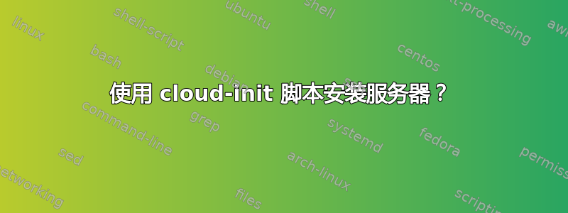 使用 cloud-init 脚本安装服务器？