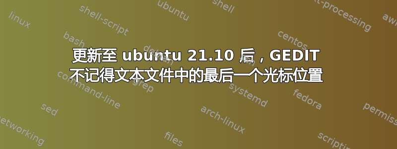 更新至 ubuntu 21.10 后，GEDIT 不记得文本文件中的最后一个光标位置