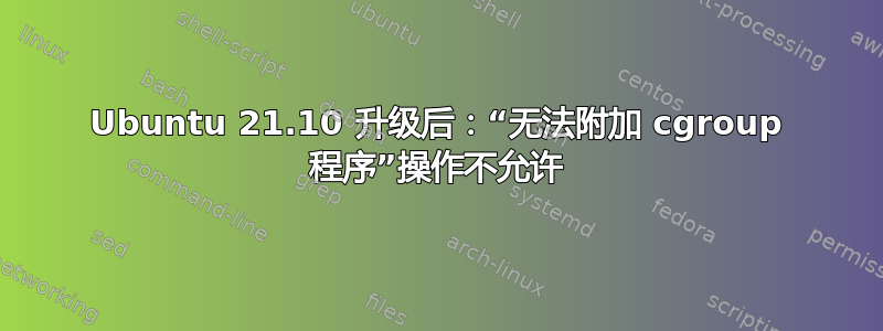 Ubuntu 21.10 升级后：“无法附加 cgroup 程序”操作不允许