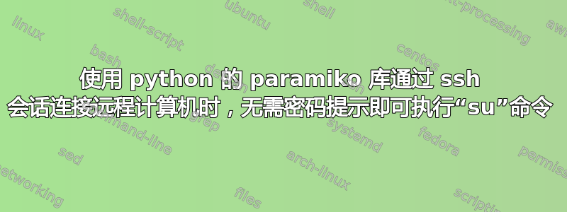 使用 python 的 paramiko 库通过 ssh 会话连接远程计算机时，无需密码提示即可执行“su”命令