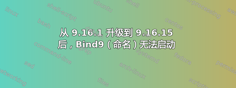 从 9.16.1 升级到 9.16.15 后，Bind9（命名）无法启动