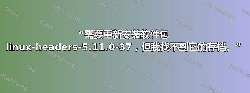 “需要重新安装软件包 linux-headers-5.11.0-37，但我找不到它的存档。”