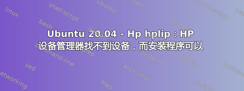 Ubuntu 20.04 - Hp hplip：HP 设备管理器找不到设备，而安装程序可以