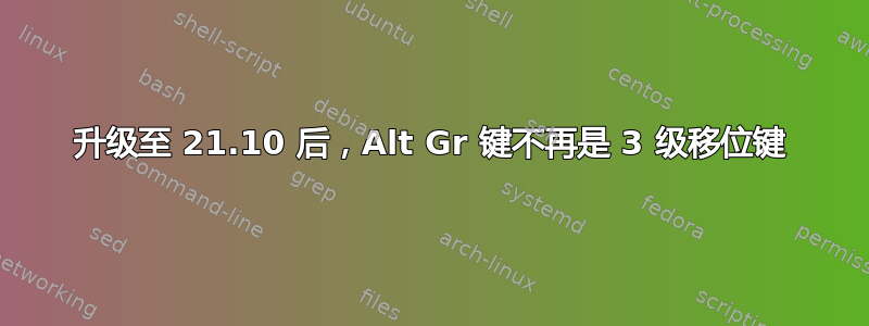 升级至 21.10 后，Alt Gr 键不再是 3 级移位键