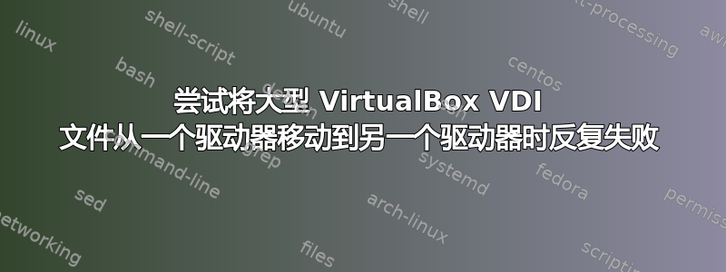 尝试将大型 VirtualBox VDI 文件从一个驱动器移动到另一个驱动器时反复失败