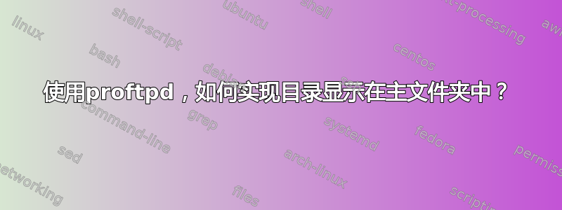 使用proftpd，如何实现目录显示在主文件夹中？