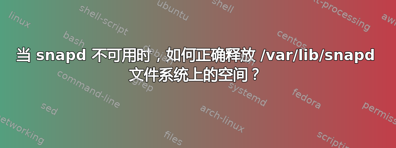 当 snapd 不可用时，如何正确释放 /var/lib/snapd 文件系统上的空间？