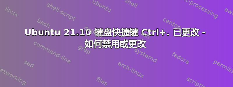 Ubuntu 21.10 键盘快捷键 Ctrl+. 已更改 - 如何禁用或更改