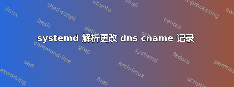 systemd 解析更改 dns cname 记录