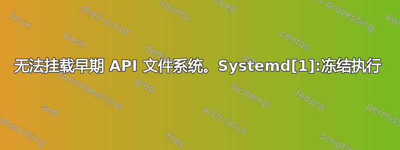 无法挂载早期 API 文件系统。Systemd[1]:冻结执行