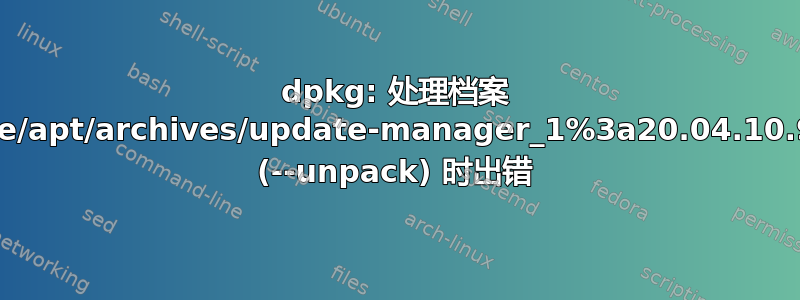 dpkg: 处理档案 /var/cache/apt/archives/update-manager_1%3a20.04.10.9_all.deb (--unpack) 时出错