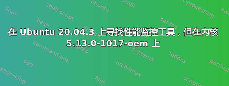 在 Ubuntu 20.04.3 上寻找性能监控工具，但在内核 5.13.0-1017-oem 上