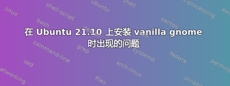 在 Ubuntu 21.10 上安装 vanilla gnome 时出现的问题