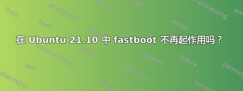 在 Ubuntu 21.10 中 fastboot 不再起作用吗？