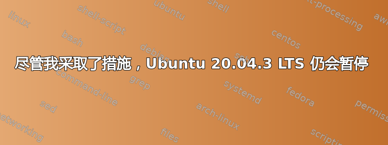 尽管我采取了措施，Ubuntu 20.04.3 LTS 仍会暂停