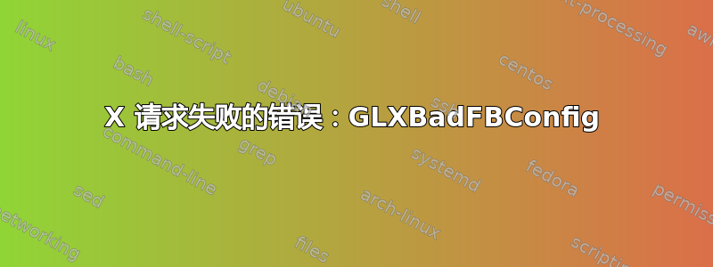 X 请求失败的错误：GLXBadFBConfig