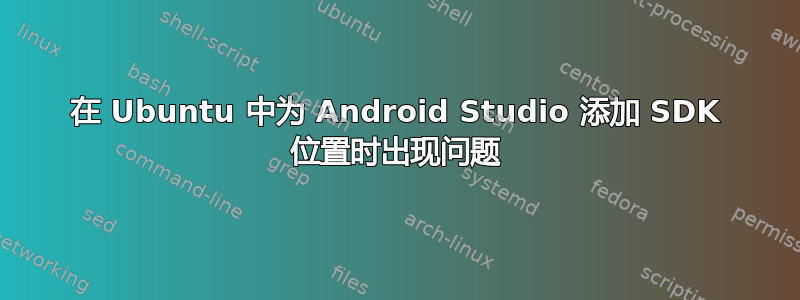 在 Ubuntu 中为 Android Studio 添加 SDK 位置时出现问题