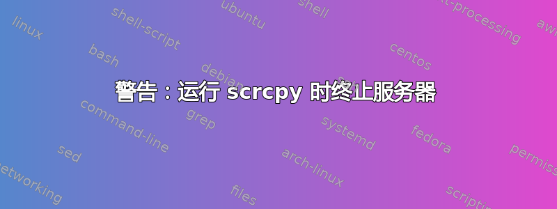 警告：运行 scrcpy 时终止服务器