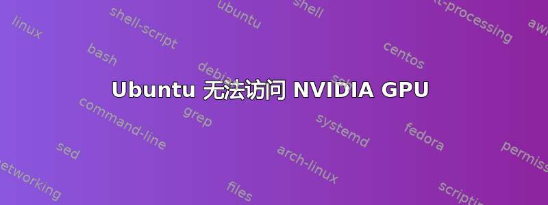 Ubuntu 无法访问 NVIDIA GPU