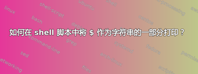 如何在 shell 脚本中将 $ 作为字符串的一部分打印？