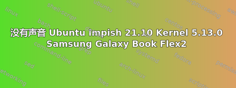 没有声音 Ubuntu impish 21.10 Kernel 5.13.0 Samsung Galaxy Book Flex2