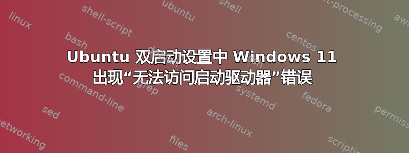 Ubuntu 双启动设置中 Windows 11 出现“无法访问启动驱动器”错误