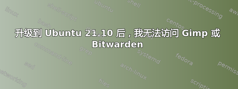 升级到 Ubuntu 21.10 后，我无法访问 Gimp 或 Bitwarden