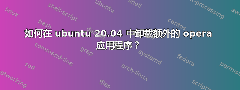 如何在 ubuntu 20.04 中卸载额外的 opera 应用程序？