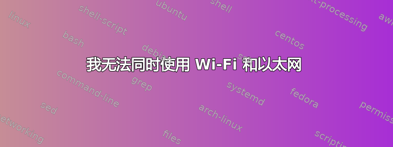 我无法同时使用 Wi-Fi 和以太网