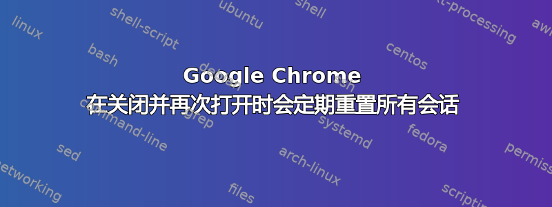 Google Chrome 在关闭并再次打开时会定期重置所有会话