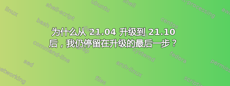 为什么从 21.04 升级到 21.10 后，我仍停留在升级的最后一步？