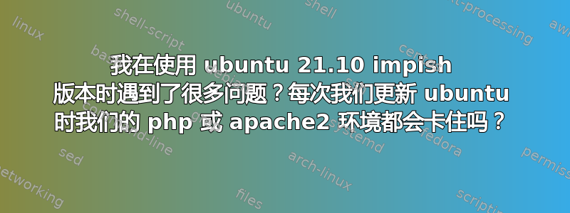 我在使用 ubuntu 21.10 impish 版本时遇到了很多问题？每次我们更新 ubuntu 时我们的 php 或 apache2 环境都会卡住吗？