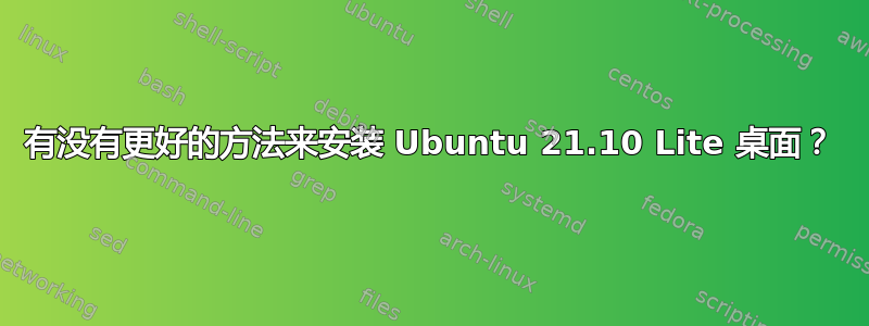 有没有更好的方法来安装 Ubuntu 21.10 Lite 桌面？