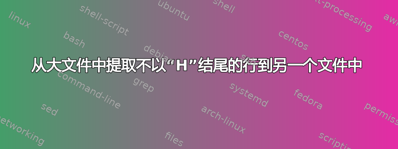 从大文件中提取不以“H”结尾的行到另一个文件中