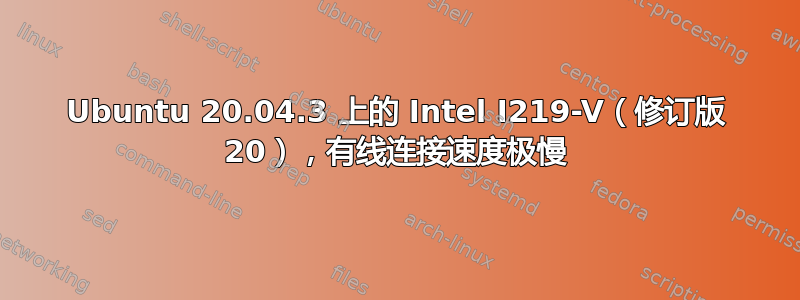 Ubuntu 20.04.3 上的 Intel I219-V（修订版 20），有线连接速度极慢