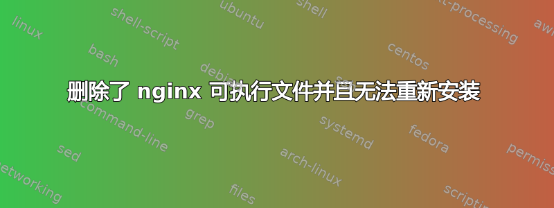 删除了 nginx 可执行文件并且无法重新安装