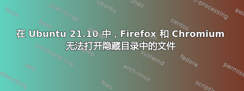 在 Ubuntu 21.10 中，Firefox 和 Chromium 无法打开隐藏目录中的文件