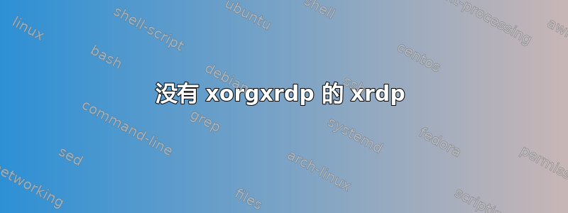 没有 xorgxrdp 的 xrdp