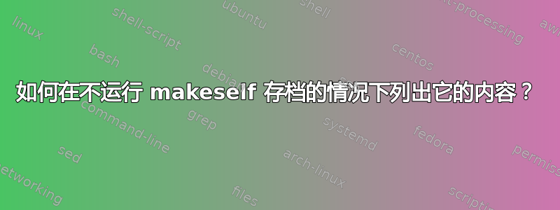 如何在不运行 makeself 存档的情况下列出它的内容？