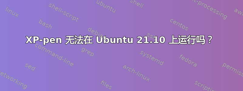 XP-pen 无法在 Ubuntu 21.10 上运行吗？