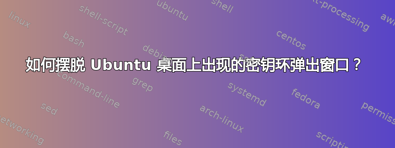 如何摆脱 Ubuntu 桌面上出现的密钥环弹出窗口？