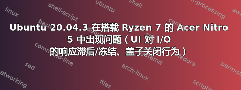 Ubuntu 20.04.3 在搭载 Ryzen 7 的 Acer Nitro 5 中出现问题（UI 对 I/O 的响应滞后/冻结、盖子关闭行为）