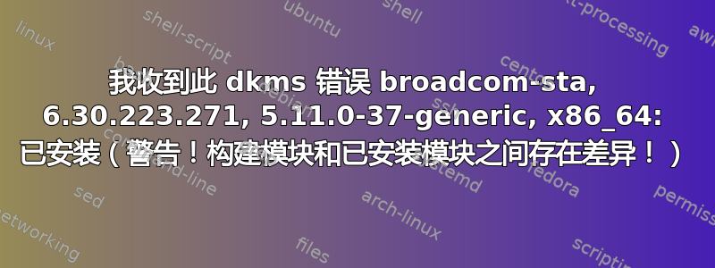 我收到此 dkms 错误 broadcom-sta, 6.30.223.271, 5.11.0-37-generic, x86_64: 已安装（警告！构建模块和已安装模块之间存在差异！）