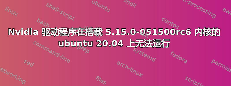 Nvidia 驱动程序在搭载 5.15.0-051500rc6 内核的 ubuntu 20.04 上无法运行