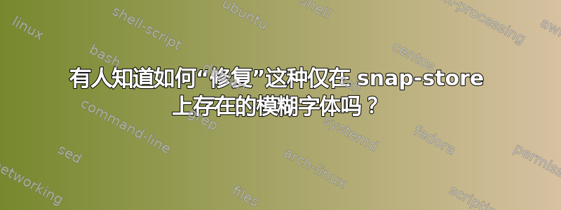 有人知道如何“修复”这种仅在 snap-store 上存在的模糊字体吗？