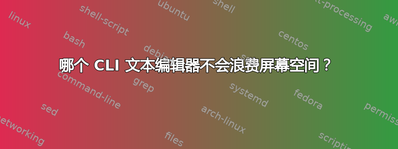 哪个 CLI 文本编辑器不会浪费屏幕空间？