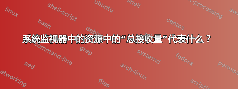 系统监视器中的资源中的“总接收量”代表什么？