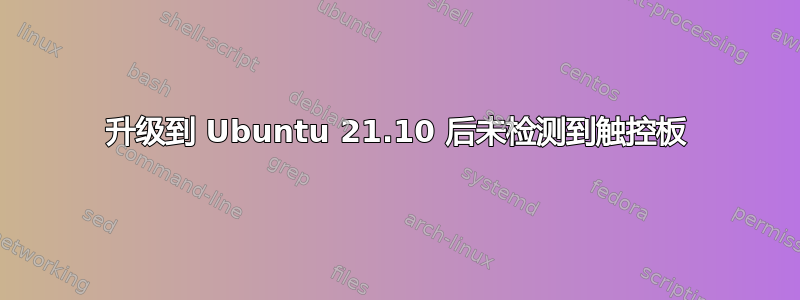 升级到 Ubuntu 21.10 后未检测到触控板