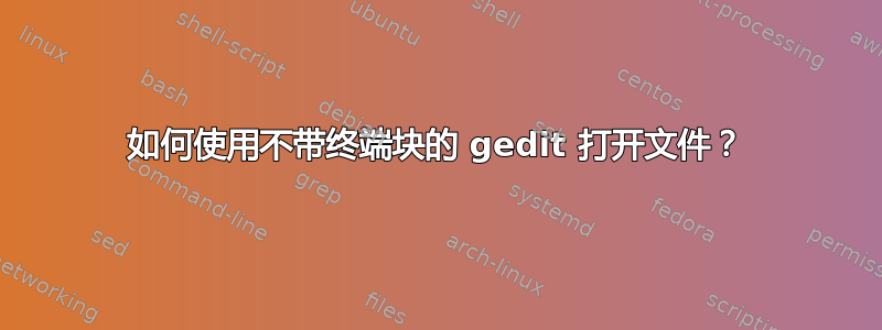 如何使用不带终端块的 gedit 打开文件？